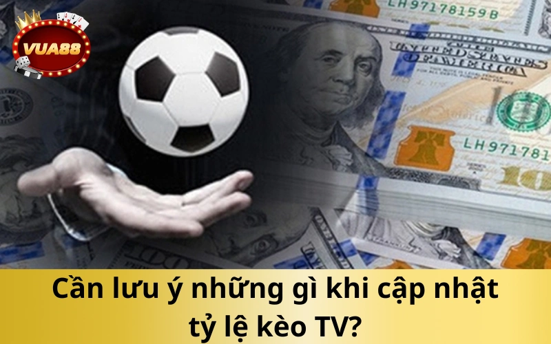 Cần lưu ý những gì khi cập nhật tỷ lệ kèo TV?