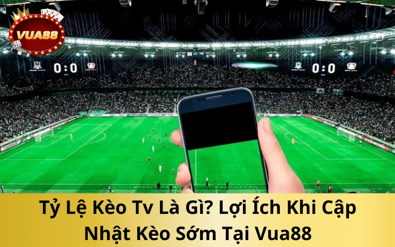 Tỷ Lệ Kèo Tv Là Gì? Lợi Ích Khi Cập Nhật Kèo Sớm Tại Vua88