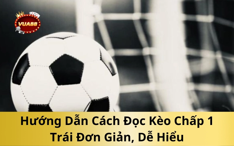 Hướng Dẫn Cách Đọc Kèo Chấp 1 Trái Đơn Giản, Dễ Hiểu