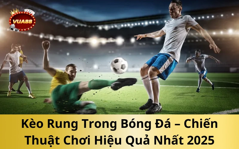 Kèo Rung Trong Bóng Đá – Chiến Thuật Chơi Hiệu Quả Nhất 2025