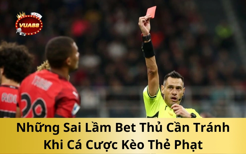 Những Sai Lầm Bet Thủ Cần Tránh Khi Cá Cược Kèo Thẻ Phạt